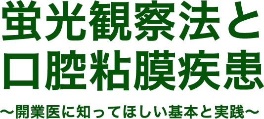 蛍光観察法と口腔粘膜疾患 〜開業医に知ってほしい基本と実践〜