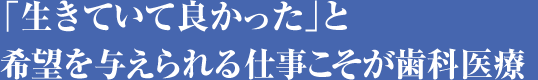 「生きていて良かった」と希望を与えられる仕事こそが歯科医療