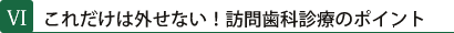 Ⅵ これだけは外せない！訪問歯科診療のポイント