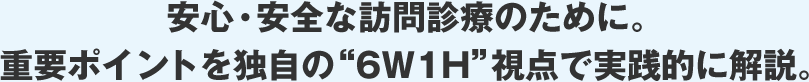 安心・安全な訪問診療のために。重要ポイントを独自の“6W1H”視点で実践的に解説。