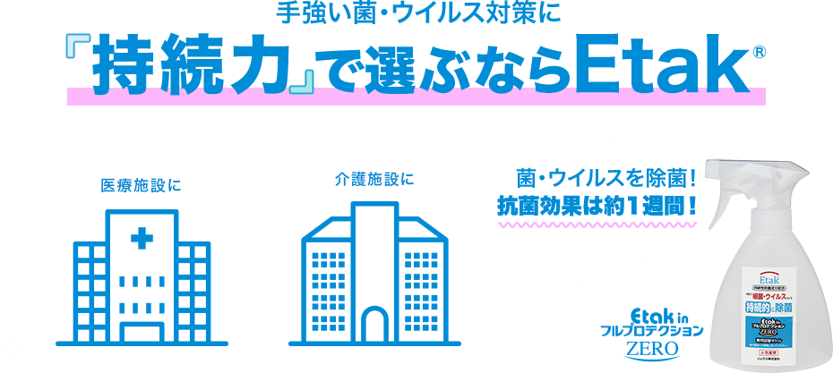 手強い菌・ウイルス対策に持続力で選ぶならEtak　菌・ウイルスを除菌！抗菌効果は約1週間！Etak in フルプロテクションZERO　医療施設に介護施設に