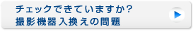 チェックできていますか？撮影機器入換えの問題