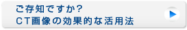 ご存知ですか？CT画像の効果的な活用法