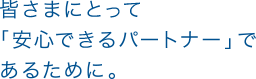 みなさまにとって「安心できるパートナー」であるために。」