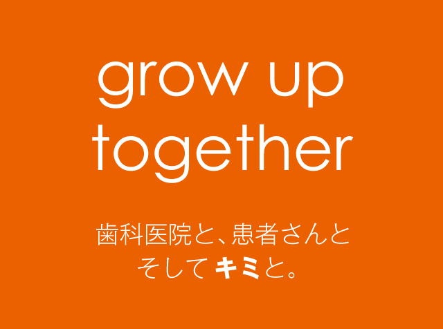 grow up together 歯科医院と、患者さんと そしてキミと。